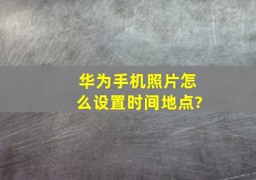 华为手机照片怎么设置时间地点?