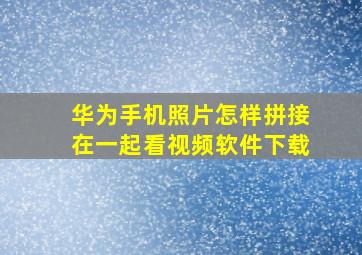 华为手机照片怎样拼接在一起看视频软件下载