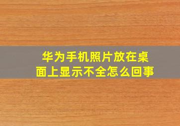 华为手机照片放在桌面上显示不全怎么回事