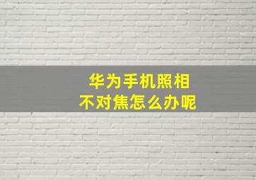 华为手机照相不对焦怎么办呢