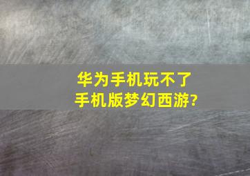 华为手机玩不了手机版梦幻西游?