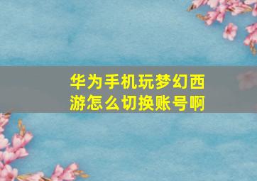 华为手机玩梦幻西游怎么切换账号啊