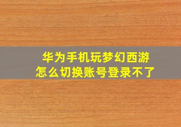 华为手机玩梦幻西游怎么切换账号登录不了