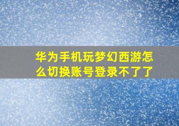 华为手机玩梦幻西游怎么切换账号登录不了了