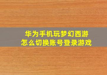 华为手机玩梦幻西游怎么切换账号登录游戏