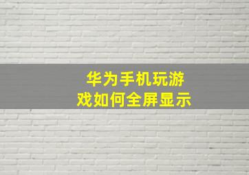 华为手机玩游戏如何全屏显示