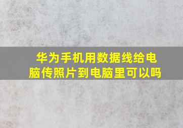 华为手机用数据线给电脑传照片到电脑里可以吗