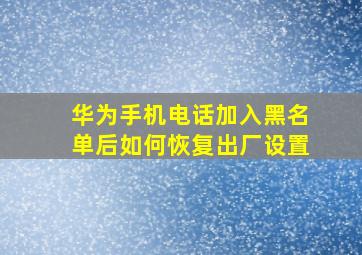 华为手机电话加入黑名单后如何恢复出厂设置