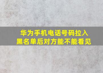 华为手机电话号码拉入黑名单后对方能不能看见