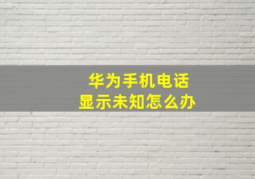 华为手机电话显示未知怎么办