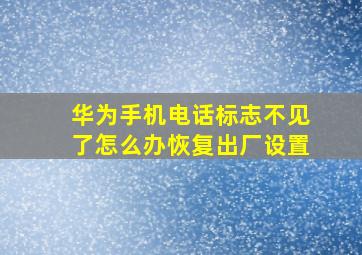 华为手机电话标志不见了怎么办恢复出厂设置