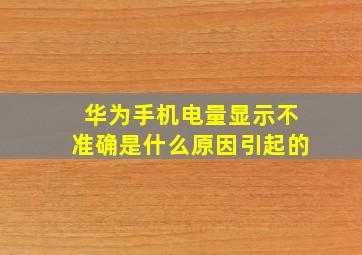 华为手机电量显示不准确是什么原因引起的