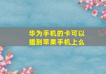 华为手机的卡可以插到苹果手机上么