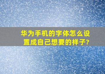 华为手机的字体怎么设置成自己想要的样子?