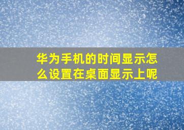 华为手机的时间显示怎么设置在桌面显示上呢