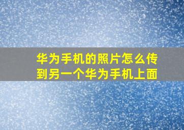 华为手机的照片怎么传到另一个华为手机上面