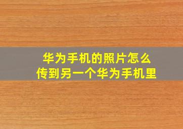 华为手机的照片怎么传到另一个华为手机里