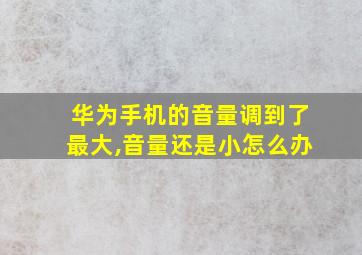 华为手机的音量调到了最大,音量还是小怎么办