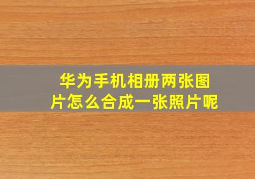 华为手机相册两张图片怎么合成一张照片呢