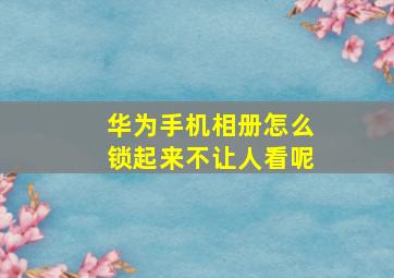 华为手机相册怎么锁起来不让人看呢