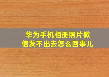 华为手机相册照片微信发不出去怎么回事儿