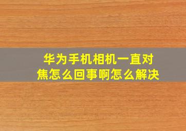 华为手机相机一直对焦怎么回事啊怎么解决