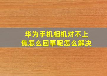 华为手机相机对不上焦怎么回事呢怎么解决