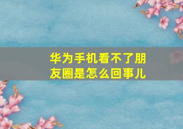 华为手机看不了朋友圈是怎么回事儿