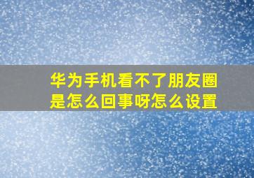 华为手机看不了朋友圈是怎么回事呀怎么设置