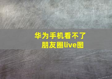 华为手机看不了朋友圈live图