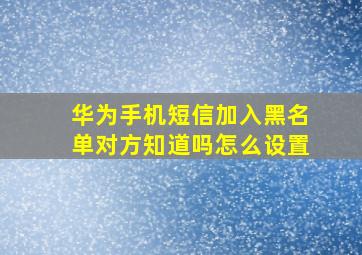 华为手机短信加入黑名单对方知道吗怎么设置