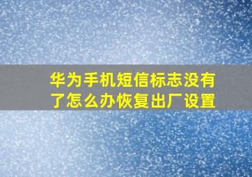 华为手机短信标志没有了怎么办恢复出厂设置