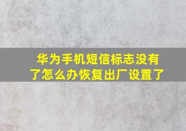 华为手机短信标志没有了怎么办恢复出厂设置了