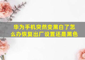 华为手机突然变黑白了怎么办恢复出厂设置还是黑色