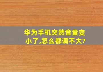 华为手机突然音量变小了,怎么都调不大?