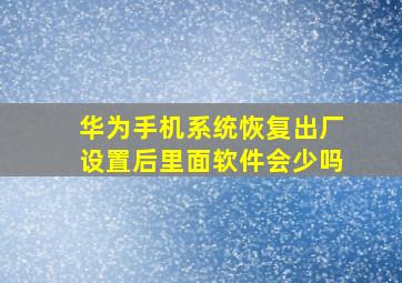 华为手机系统恢复出厂设置后里面软件会少吗