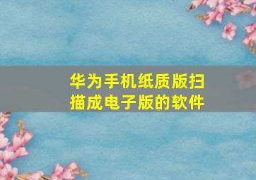 华为手机纸质版扫描成电子版的软件