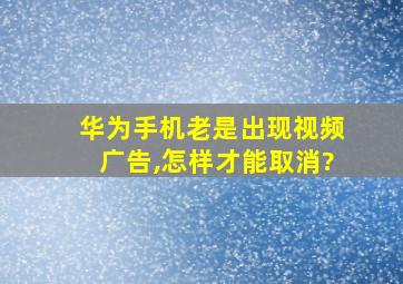 华为手机老是出现视频广告,怎样才能取消?