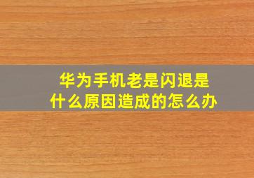 华为手机老是闪退是什么原因造成的怎么办