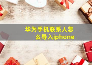 华为手机联系人怎么导入iphone