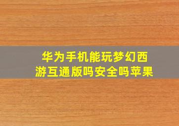 华为手机能玩梦幻西游互通版吗安全吗苹果