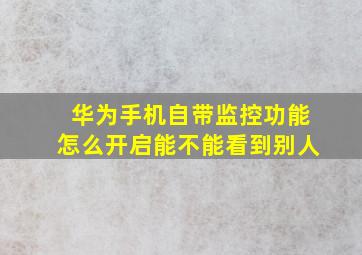 华为手机自带监控功能怎么开启能不能看到别人