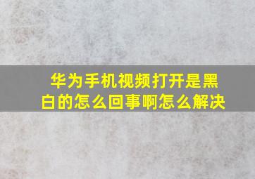 华为手机视频打开是黑白的怎么回事啊怎么解决