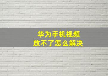 华为手机视频放不了怎么解决