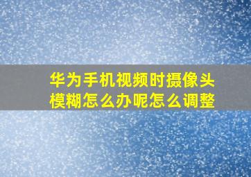 华为手机视频时摄像头模糊怎么办呢怎么调整