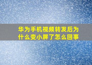 华为手机视频转发后为什么变小屏了怎么回事