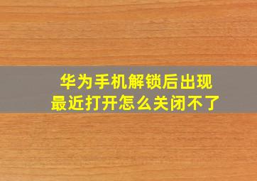 华为手机解锁后出现最近打开怎么关闭不了