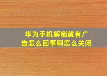 华为手机解锁就有广告怎么回事啊怎么关闭