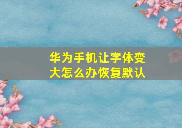 华为手机让字体变大怎么办恢复默认