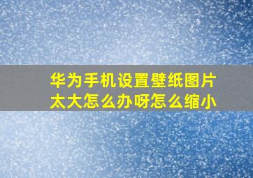 华为手机设置壁纸图片太大怎么办呀怎么缩小